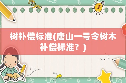 樹補償標(biāo)準(zhǔn)(唐山一號令樹木補償標(biāo)準(zhǔn)？)
