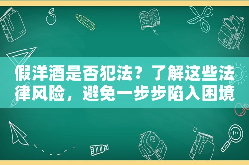假洋酒是否犯法？了解這些法律風(fēng)險，避免一步步陷入困境