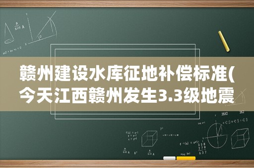 贛州建設(shè)水庫征地補償標準(今天江西贛州發(fā)生3.3級地震，以后還會有大地震嗎)