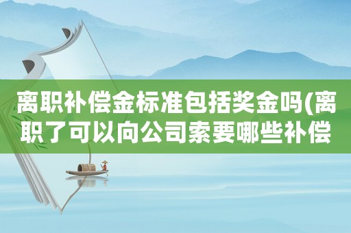 離職補償金標準包括獎金嗎(離職了可以向公司索要哪些補償？)