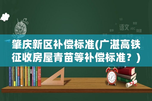 肇慶新區(qū)補(bǔ)償標(biāo)準(zhǔn)(廣湛高鐵征收房屋青苗等補(bǔ)償標(biāo)準(zhǔn)？)