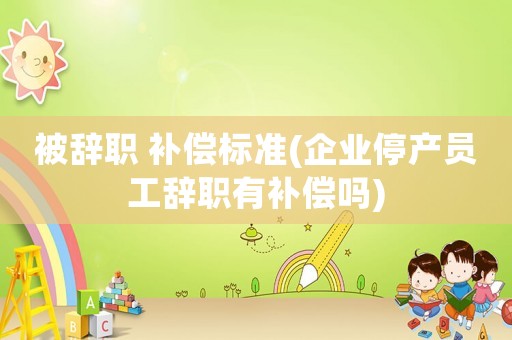 被辭職 補償標(biāo)準(zhǔn)(企業(yè)停產(chǎn)員工辭職有補償嗎)