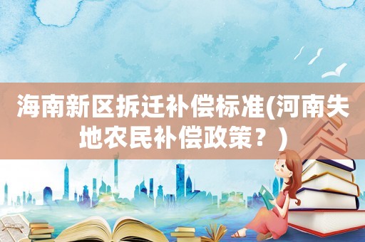 海南新區(qū)拆遷補(bǔ)償標(biāo)準(zhǔn)(河南失地農(nóng)民補(bǔ)償政策？)