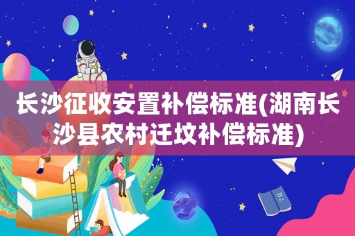 長沙征收安置補償標準(湖南長沙縣農村遷墳補償標準)