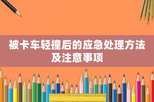 被卡車輕撞后的應(yīng)急處理方法及注意事項