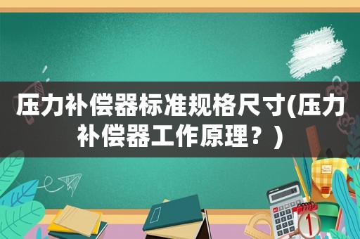 壓力補(bǔ)償器標(biāo)準(zhǔn)規(guī)格尺寸(壓力補(bǔ)償器工作原理？)