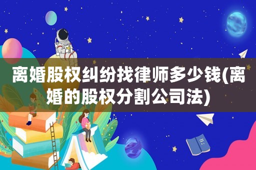 離婚股權(quán)糾紛找律師多少錢(離婚的股權(quán)分割公司法)