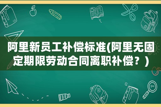 阿里新員工補(bǔ)償標(biāo)準(zhǔn)(阿里無固定期限勞動合同離職補(bǔ)償？)