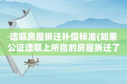 遺囑房屋拆遷補(bǔ)償標(biāo)準(zhǔn)(如果公證遺囑上所指的房屋拆遷了，那公證書還有效嗎？)