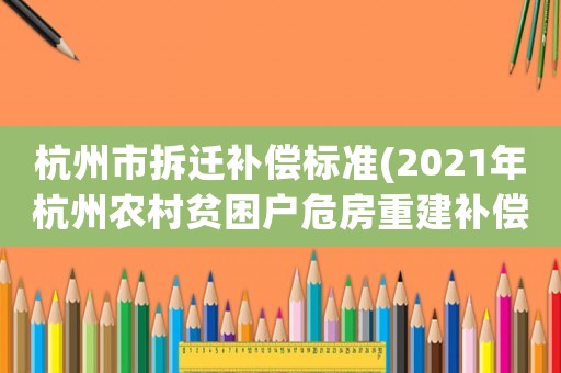 杭州市拆遷補(bǔ)償標(biāo)準(zhǔn)(2021年杭州農(nóng)村貧困戶危房重建補(bǔ)償標(biāo)準(zhǔn))