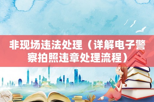 非現(xiàn)場違法處理（詳解電子警察拍照違章處理流程）