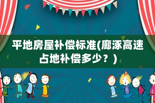 平地房屋補(bǔ)償標(biāo)準(zhǔn)(廊涿高速占地補(bǔ)償多少？)