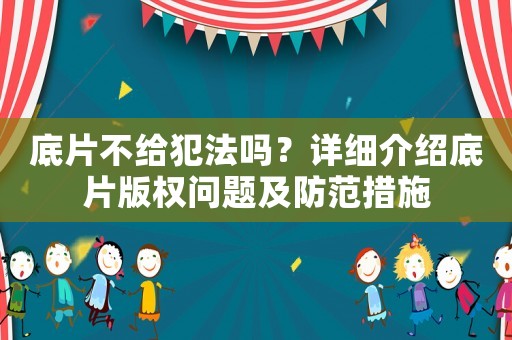 底片不給犯法嗎？詳細(xì)介紹底片版權(quán)問題及防范措施