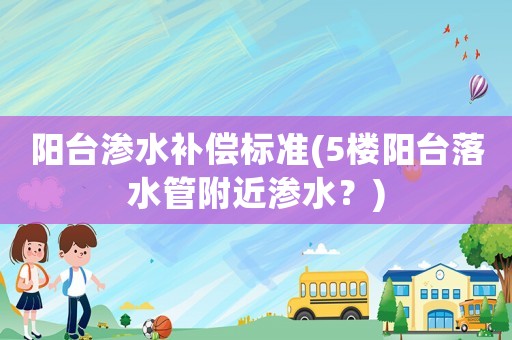 陽臺滲水補償標準(5樓陽臺落水管附近滲水？)