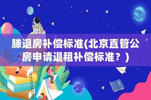 滕退房補償標(biāo)準(zhǔn)(北京直管公房申請退租補償標(biāo)準(zhǔn)？)