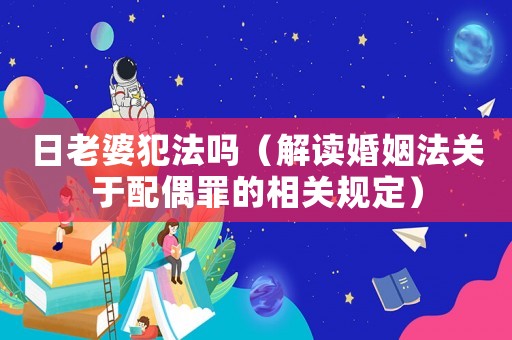 日老婆犯法嗎（解讀婚姻法關(guān)于配偶罪的相關(guān)規(guī)定）