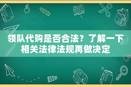 領(lǐng)隊代購是否合法？了解一下相關(guān)法律法規(guī)再做決定