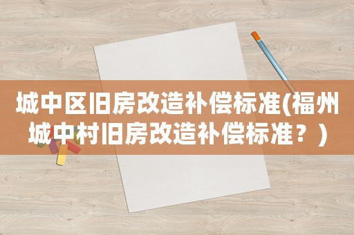 城中區(qū)舊房改造補償標準(福州城中村舊房改造補償標準？)