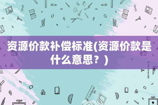 資源價(jià)款補(bǔ)償標(biāo)準(zhǔn)(資源價(jià)款是什么意思？)