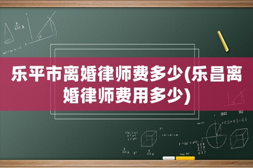 樂(lè)平市離婚律師費(fèi)多少(樂(lè)昌離婚律師費(fèi)用多少)