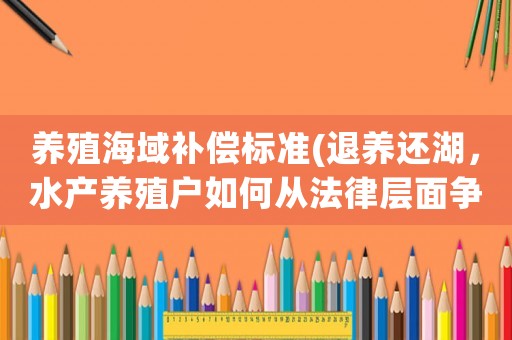 養(yǎng)殖海域補(bǔ)償標(biāo)準(zhǔn)(退養(yǎng)還湖，水產(chǎn)養(yǎng)殖戶如何從法律層面爭取補(bǔ)償？)