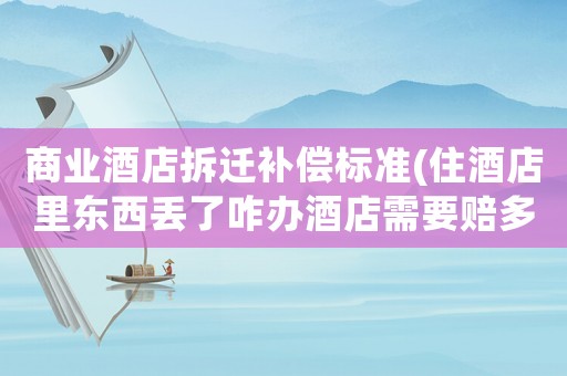商業(yè)酒店拆遷補(bǔ)償標(biāo)準(zhǔn)(住酒店里東西丟了咋辦酒店需要賠多少)