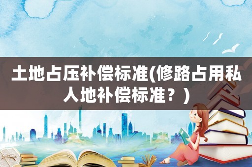 土地占?jí)貉a(bǔ)償標(biāo)準(zhǔn)(修路占用私人地補(bǔ)償標(biāo)準(zhǔn)？)