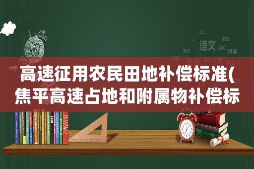 高速征用農(nóng)民田地補(bǔ)償標(biāo)準(zhǔn)(焦平高速占地和附屬物補(bǔ)償標(biāo)準(zhǔn))