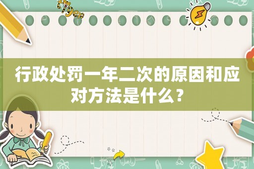 行政處罰一年二次的原因和應(yīng)對方法是什么？