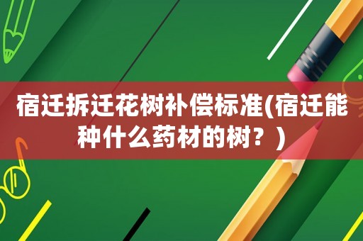宿遷拆遷花樹補償標準(宿遷能種什么藥材的樹？)