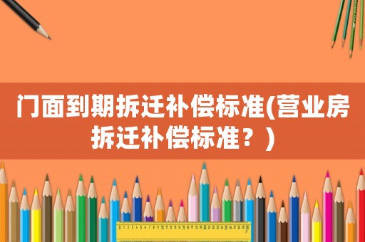 門(mén)面到期拆遷補(bǔ)償標(biāo)準(zhǔn)(營(yíng)業(yè)房拆遷補(bǔ)償標(biāo)準(zhǔn)？)