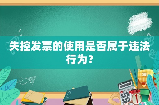 失控發(fā)票的使用是否屬于違法行為？