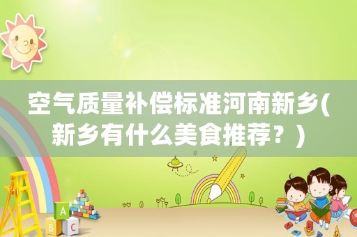 空氣質(zhì)量補(bǔ)償標(biāo)準(zhǔn)河南新鄉(xiāng)(新鄉(xiāng)有什么美食推薦？)