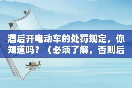 酒后開(kāi)電動(dòng)車(chē)的處罰規(guī)定，你知道嗎？（必須了解，否則后果自負(fù)）