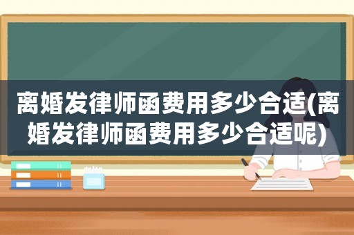 離婚發(fā)律師函費(fèi)用多少合適(離婚發(fā)律師函費(fèi)用多少合適呢)