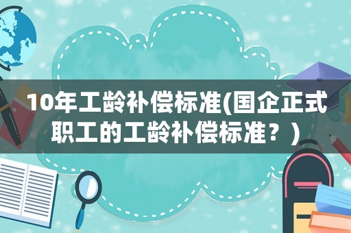 10年工齡補償標(biāo)準(zhǔn)(國企正式職工的工齡補償標(biāo)準(zhǔn)？)