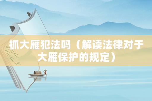 抓大雁犯法嗎（解讀法律對于大雁保護(hù)的規(guī)定）