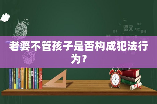 老婆不管孩子是否構(gòu)成犯法行為？