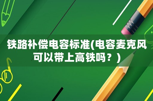 鐵路補(bǔ)償電容標(biāo)準(zhǔn)(電容麥克風(fēng)可以帶上高鐵嗎？)