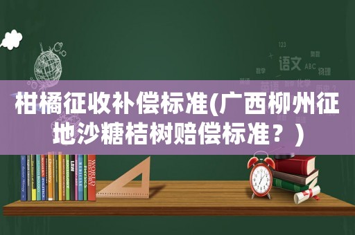 柑橘征收補(bǔ)償標(biāo)準(zhǔn)(廣西柳州征地沙糖桔樹(shù)賠償標(biāo)準(zhǔn)？)