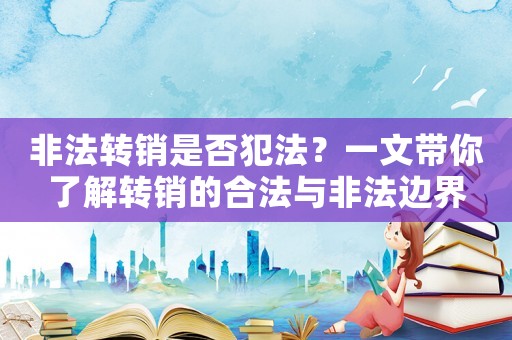 非法轉(zhuǎn)銷是否犯法？一文帶你了解轉(zhuǎn)銷的合法與非法邊界