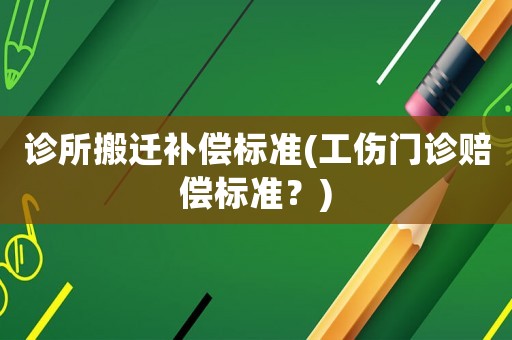 診所搬遷補(bǔ)償標(biāo)準(zhǔn)(工傷門診賠償標(biāo)準(zhǔn)？)