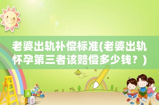 老婆出軌補償標(biāo)準(zhǔn)(老婆出軌懷孕第三者該賠償多少錢？)