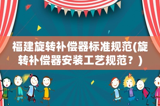 福建旋轉(zhuǎn)補(bǔ)償器標(biāo)準(zhǔn)規(guī)范(旋轉(zhuǎn)補(bǔ)償器安裝工藝規(guī)范？)