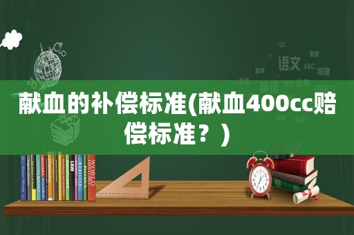 獻(xiàn)血的補(bǔ)償標(biāo)準(zhǔn)(獻(xiàn)血400cc賠償標(biāo)準(zhǔn)？)