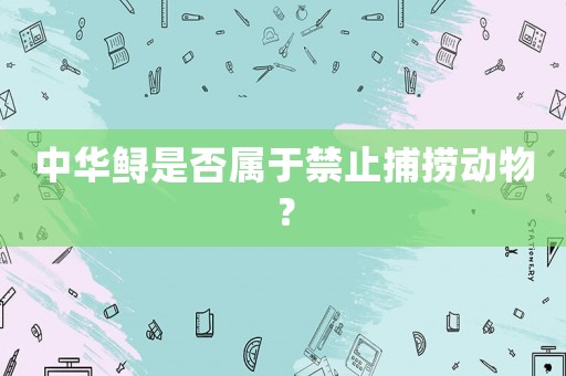 中華鱘是否屬于禁止捕撈動物？
