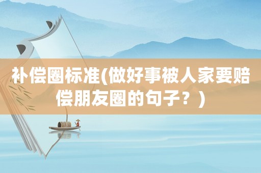 補償圈標(biāo)準(zhǔn)(做好事被人家要賠償朋友圈的句子？)