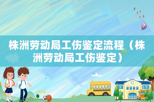 株洲勞動(dòng)局工傷鑒定流程（株洲勞動(dòng)局工傷鑒定）