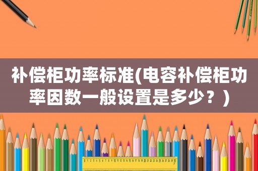 補(bǔ)償柜功率標(biāo)準(zhǔn)(電容補(bǔ)償柜功率因數(shù)一般設(shè)置是多少？)