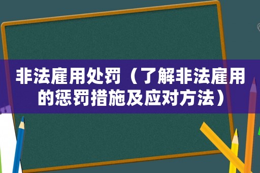 非法雇用處罰（了解非法雇用的懲罰措施及應(yīng)對方法）